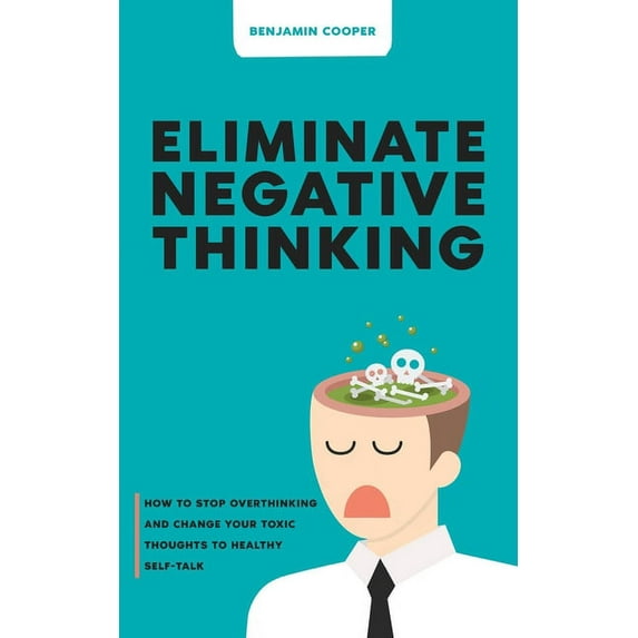 Eliminate Negative Thinking: How To Stop Overthinking Thinking And Change Your Toxic Thoughts To Healthy Self-Talk, (Paperback)