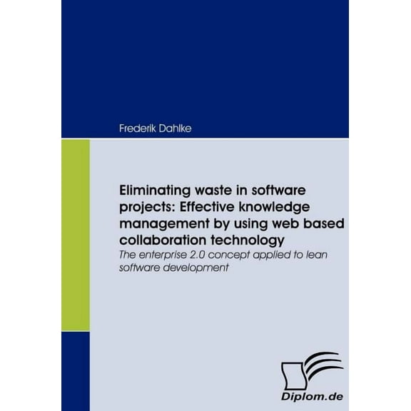 Eliminating waste in software projects : Effective knowledge management by using web based collaboration technology: The enterprise 2.0 concept applied to lean software development (Paperback)