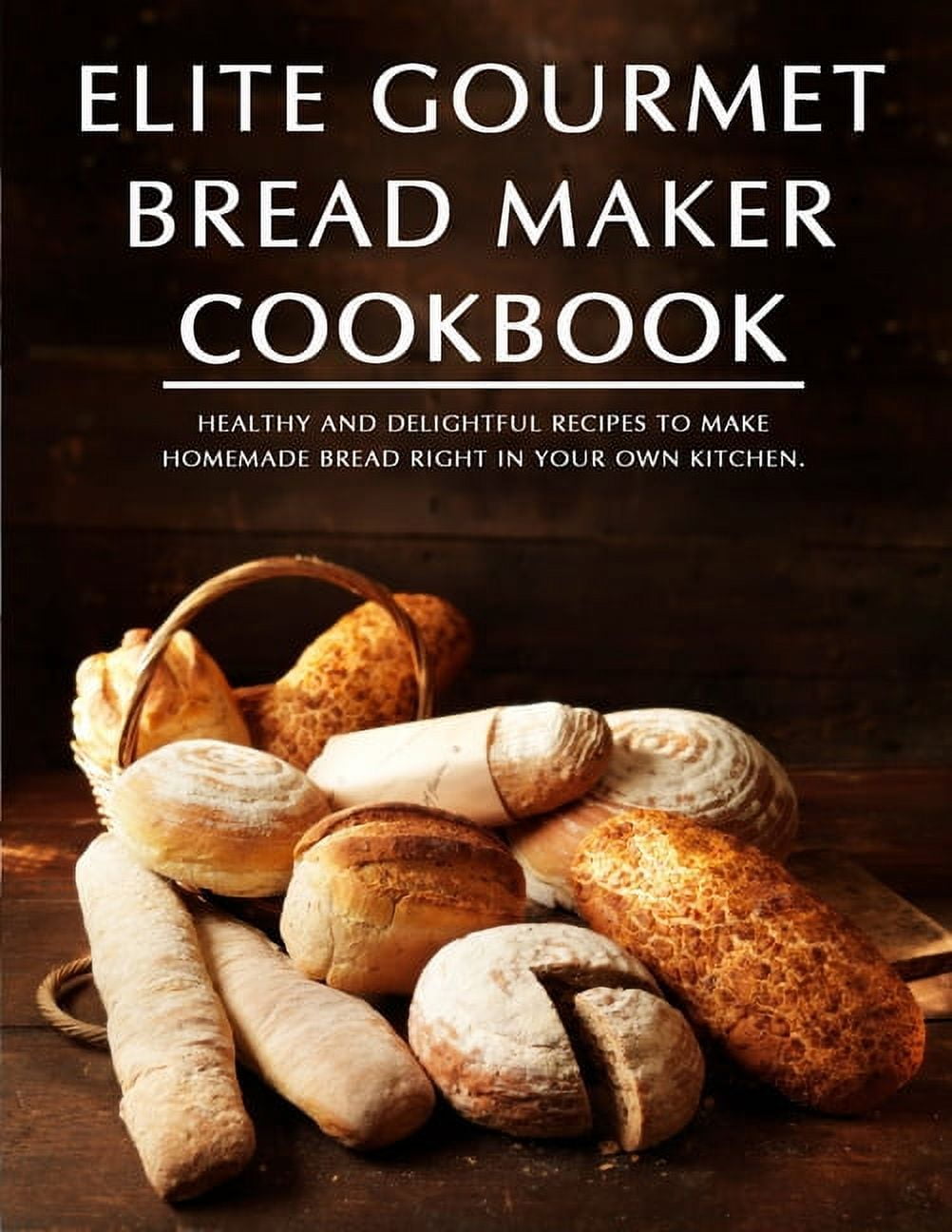 Elite Gourmet Bread Maker Cookbook : Healthy and Delightful Recipes to Make  Homemade Bread Right in Your Own Kitchen (Paperback)