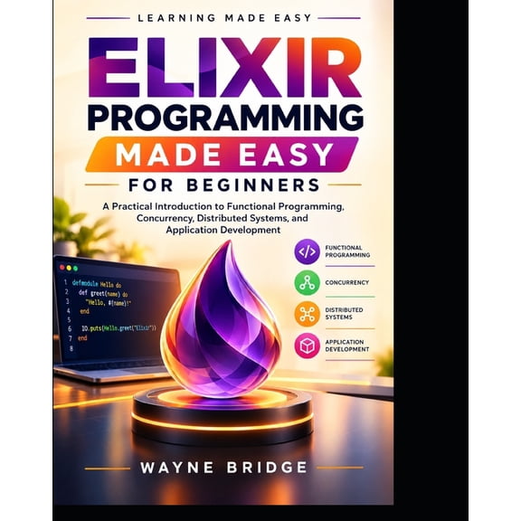 Modern Programming Languages Made Easy Elixir Programming Made Easy for Beginners: A Practical Introduction to Functional Programming, Concurrency, Distributed, Book 4, (Paperback)