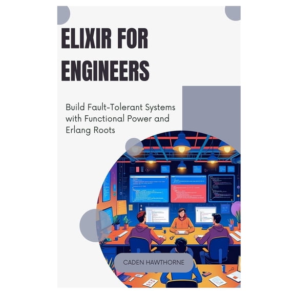 Elixir for Engineers: Build Fault-Tolerant Systems with Functional Power and Erlang Roots, (Paperback)
