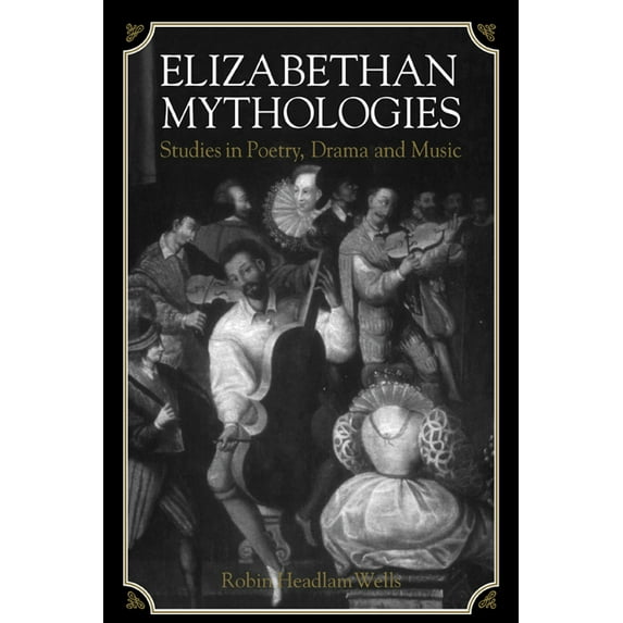 Elizabethan Mythologies: Studies in Poetry, Drama and Music, (Paperback)