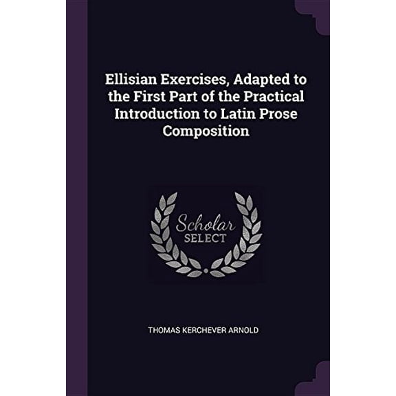 Ellisian Exercises, Adapted to the First Part of the Practical Introduction to Latin Prose Composition Paperback 1377407020 9781377407029 Thomas Kerchever Arnold