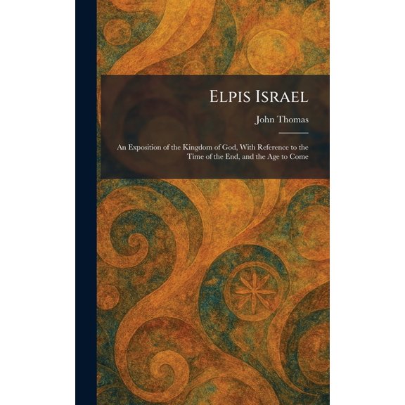 Elpis Israel: An Exposition of the Kingdom of God, With Reference to the Time of the End, and the Age to Come, (Hardcover)
