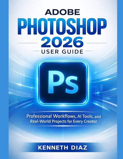 Adobe Photoshop 2026 User Guide: Professional Workflows, AI Tools, and Real-World Projects for Every Creator, (Paperback)