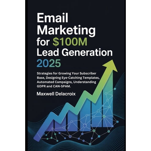 Email Marketing For $100M Lead Generation 2025: Strategies for Growing Your Subscriber Base, Designing Eye-Catching Temp, (Paperback)