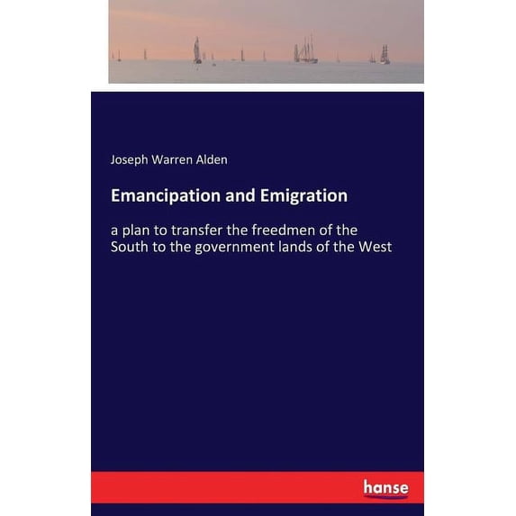 Emancipation and Emigration: a plan to transfer the freedmen of the South to the government lands of the West, (Paperback)