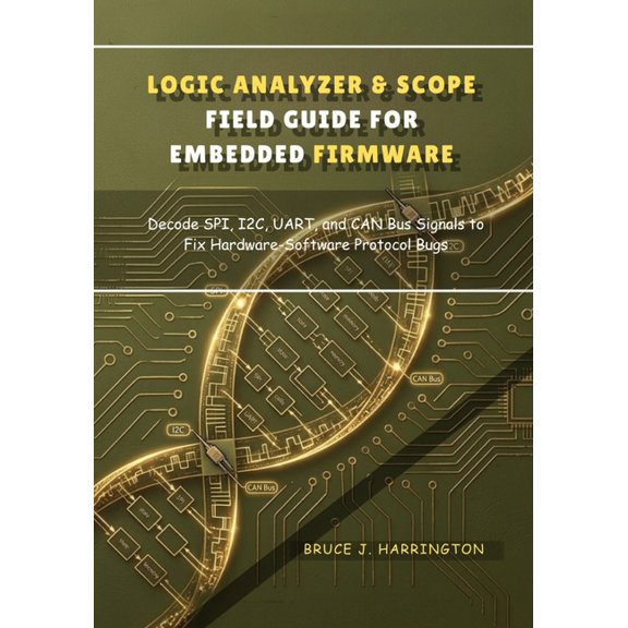 The Embedded Debugging & Diagnostic Logic Analyzer & Scope Field Guide for Embedded Firmware: Decode SPI, I2C, UART, and CAN Bus Signals to Fix Hardware-Sof, Book 1, (Paperback)