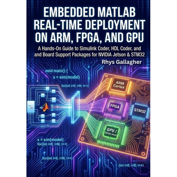 Embedded MATLAB- Real-Time Deployment on ARM, FPGA, and GPU: A Hands-On Guide to Simulink Coder, HDL Coder, and Board Su, (Paperback)