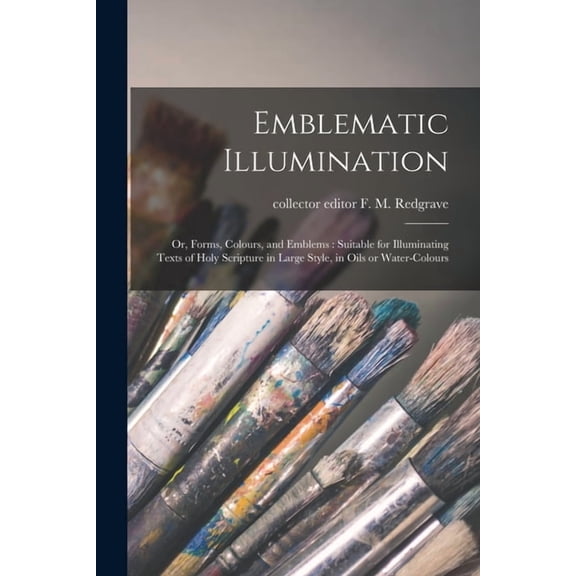 Emblematic Illumination; or, Forms, Colours, and Emblems: Suitable for Illuminating Texts of Holy Scripture in Large Style, in Oils or Water-colours Paperback 1015121365 9781015121362 Redgrave, F M
