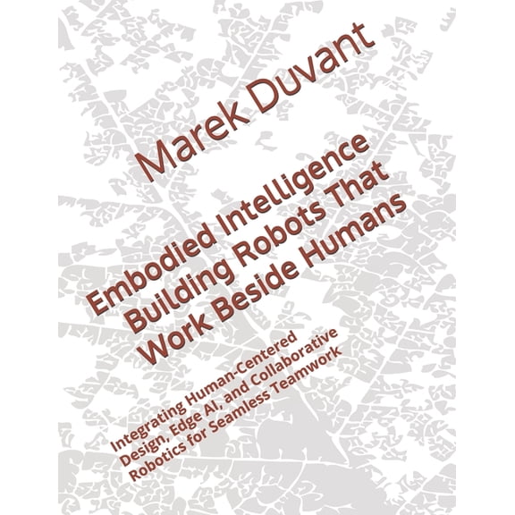 Embodied Intelligence Building Robots That Work Beside Humans: Integrating Human-Centered Design, Edge AI, and Collabora, (Paperback)