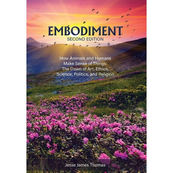 Embodiment: How Animals and Humans Make Sense of Things: The Dawn of Art, Ethics, Science, Politics, and Religion