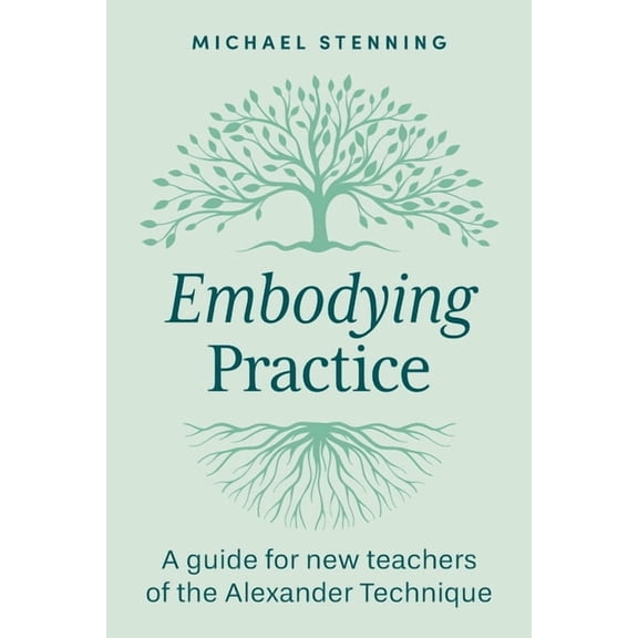 Embodying Practice: A Guide for New Teachers of the Alexander Technique, (Paperback)