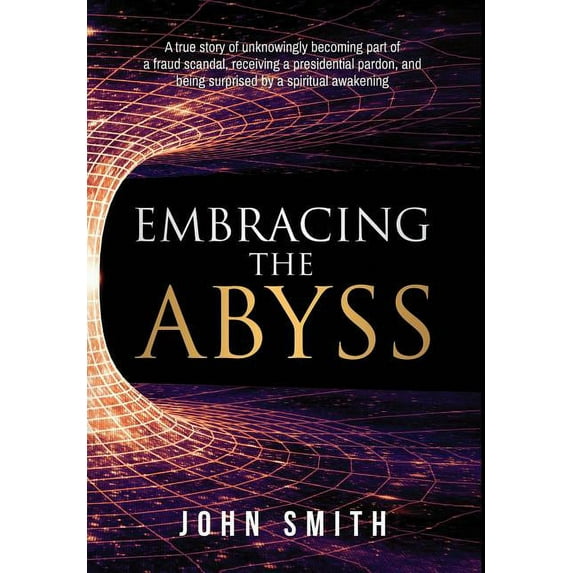 Embracing the Abyss: A true story of unknowingly becoming part of a fraud scandal, receiving a presidential pardon, and being surprised by a spiritual awakening (Hardcover)