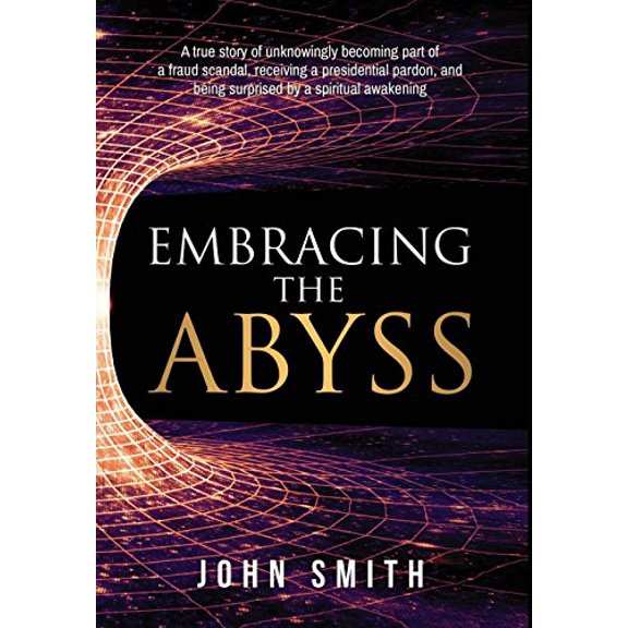 Embracing the Abyss: A true story of unknowingly becoming part of a fraud scandal, receiving a presidential pardon, and being surprised by a spiritual awakening (Hardcover)