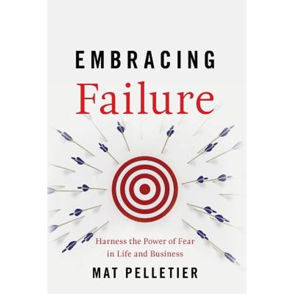 Embracing Failure: Harness the Power of Fear in Life and Business (Hardcover) by Mat Pelletier