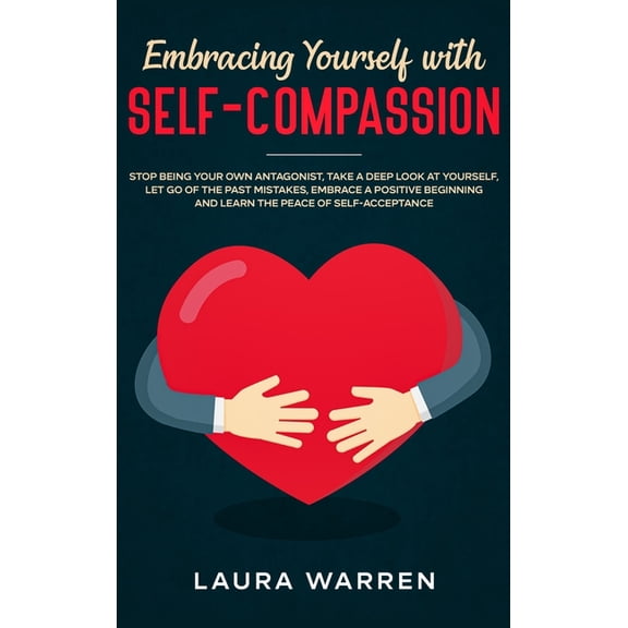 Embracing Yourself with Self-Compassion: Stop Being Your Own Antagonist, Take a Deep Look at Yourself, Let Go of The Pas, (Hardcover)