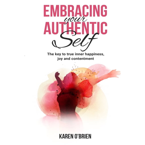 Embracing Your Authentic Self: The Key to True Inner Happiness, Joy and Contentment, (Paperback)