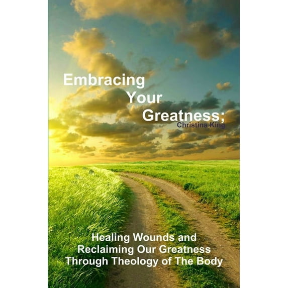 Embracing Your Greatness: Healing Wounds & Reclaiming Our Greatness through Theology of The Body (Paperback)
