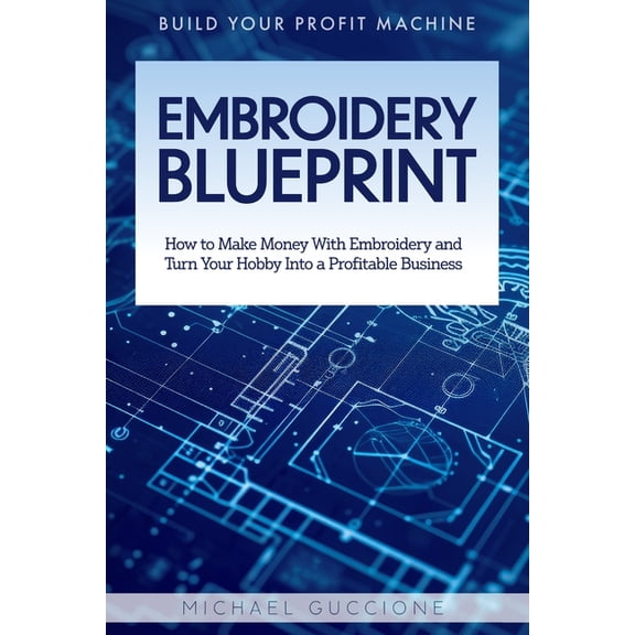 Embroidery Blueprint: How to Make Money With Embroidery and Turn Your Hobby Into a Profitable Business, (Paperback)