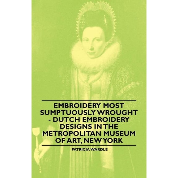 Embroidery Most Sumptuously Wrought - Dutch Embroidery Designs in the Metropolitan Museum of Art, New York, (Paperback)