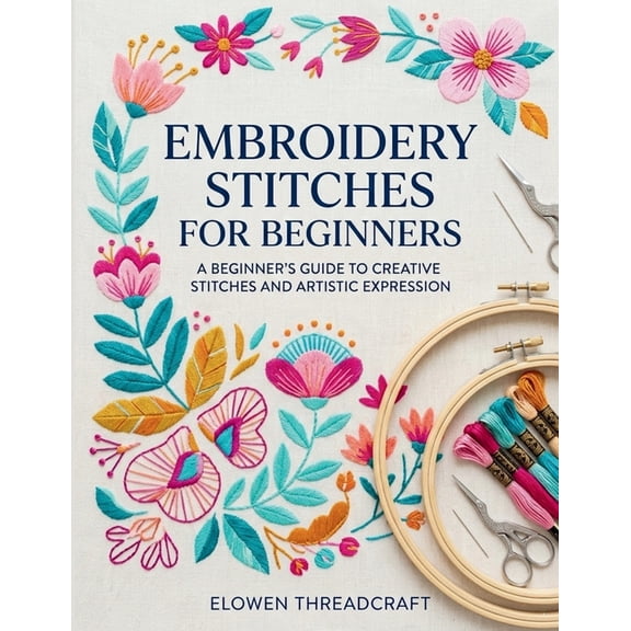 Embroidery Stitches for Beginners: A Beginner's Guide to Creative Stitches and Artistic Expression, (Paperback)