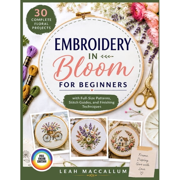 Embroidery in Bloom for Beginners: 30 Complete Floral Projects with Full-Size Patterns, Stitch Guides, and Finishing Tec, (Paperback)