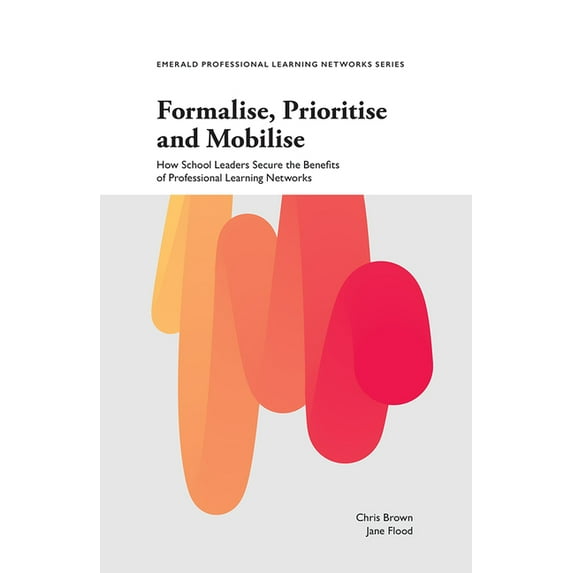Emerald Professional Learning Networks Formalise, Prioritise and Mobilise: How School Leaders Secure the Benefits of Professional Learning Networks, (Paperback)