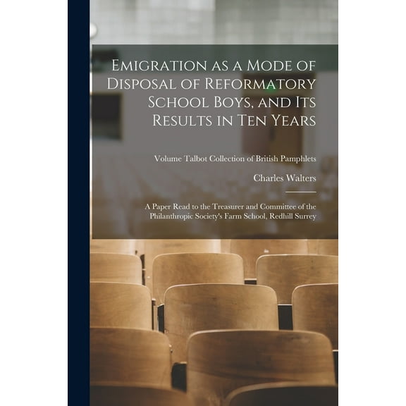 Emigration as a Mode of Disposal of Reformatory School Boys, and Its Results in Ten Years : A Paper Read to the Treasurer and Committee of the Philanthropic Society's Farm School, Redhill Surrey; Volume Talbot collection of British pamphlets (Paperback)