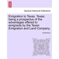 thumbnail image 1 of Emigration to Texas. Texas: Being a Prospectus of the Advantages Offered to Emigrants by the Texan Emigration and Land Company. (Paperback), 1 of 1