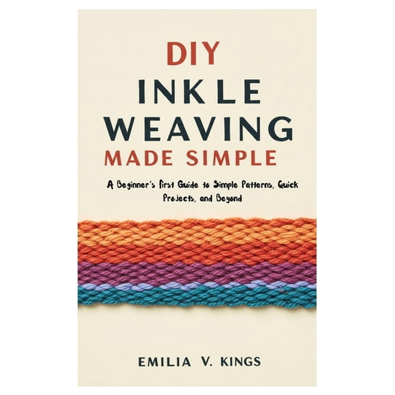 DIY Inkle Weaving Made Simple: A Beginner's First Guide to Simple Patterns, Quick Projects, and Beyond, (Paperback)