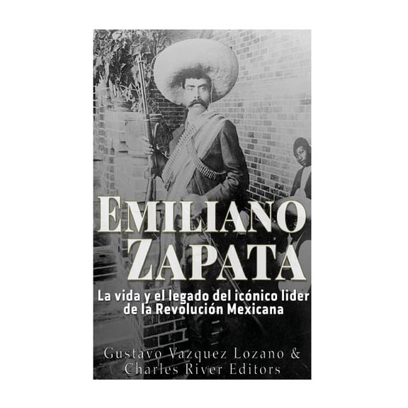 Emiliano Zapata: La vida y el legado del icónico líder de la Revolución Mexicana (Paperback) by Gustavo Vazquez Lozano, Charles River