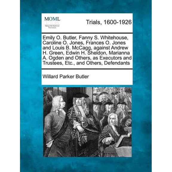 Emily O. Butler, Fanny S. Whitehouse, Caroline O. Jones, Frances O. Jones and Louis B. McCagg, Against Andrew H. Green, Edwin H. Sheldon, Marianna A. Ogden and Others, as Executors and Trustees, Etc., and Others, Defendants (Paperback)