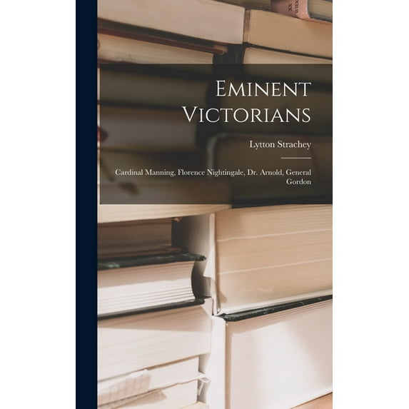Eminent Victorians: Cardinal Manning, Florence Nightingale, Dr. Arnold, General Gordon, (Hardcover)