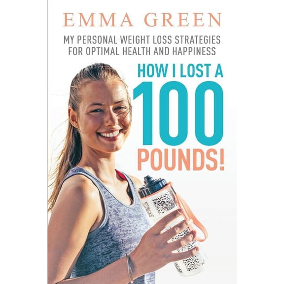 Emma Greens Weight Loss Books: How I Lost a 100 Pounds!: My Personal Weight Loss Strategies for Optimal Health and Happiness (Paperback)