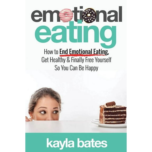 Emotional Eating: How to End Emotional Eating, Get Healthy & Finally Free Yourself So You Can Be Happy, (Paperback)