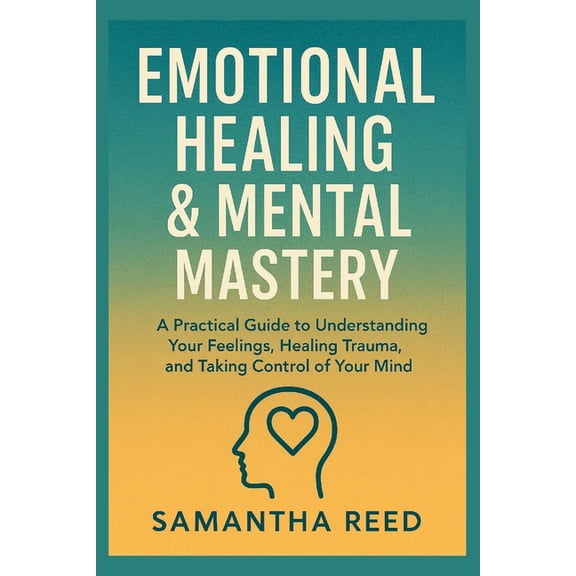Emotional Healing & Mental Mastery: A Practical Guide to Understanding Your Feelings, Healing Trauma, and Taking Con, (Paperback)