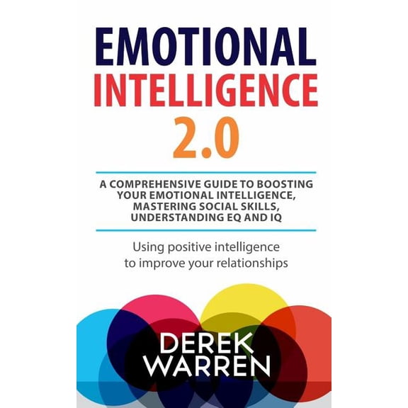Emotional Intelligence 2.0: A comprehensive Guide to Boosting your Emotional Intelligence, Mastering social skills, Understanding EQ and IQ [Using positive intelligence to improve your relationships]