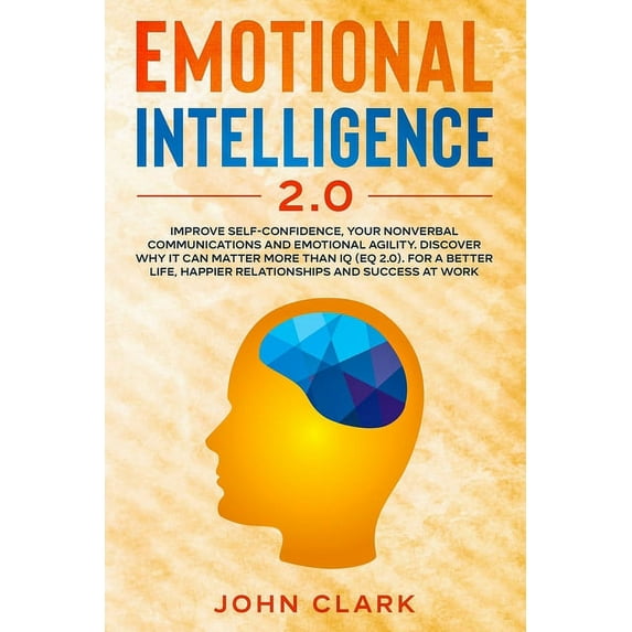 Emotional Intelligence 2.0: Improve Self-Confidence, Your Nonverbal Communications and Emotional Agility. Discover Why It Can Matter More Than IQ (EQ 2.0). For a Better Life, Happier Relationships and