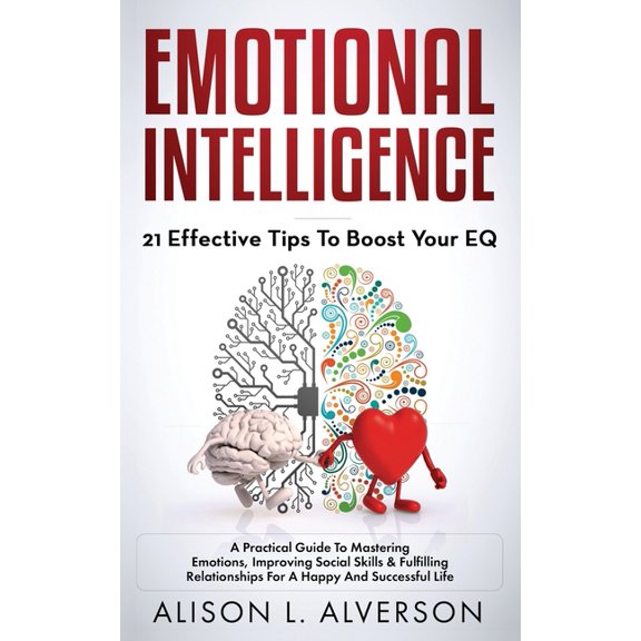 Emotional Intelligence: 21 EFFECTIVE TIPS TO BOOST YOUR EQ (A Practical Guide To Mastering Emotions, (Paperback) by Alison L Alverson