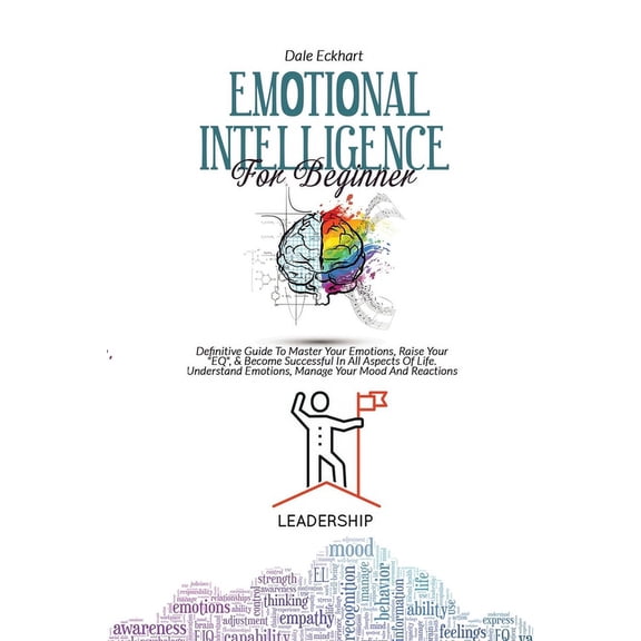 Emotional Intelligence for Beginner: Definitive Guide To Master Your Emotions, Raise Your EQ, & Become Successful In All Aspects Of Life. Understand Emotions, Manage Your Mood And Reactions (Paperback