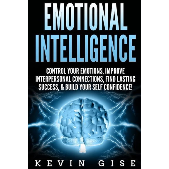 Emotional Intelligence: Control Your Emotions, Improve Interpersonal Connections, Find Lasting Success, & Build Your Self Confidence! (Paperback)