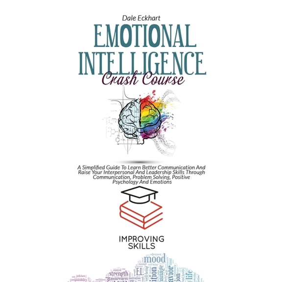Emotional Intelligence Crash Course: A Simplified Guide To Learn Better Communication And Raise Your Interpersonal And Leadership Skills Through Communication, Problem Solving, Positive Psychology And