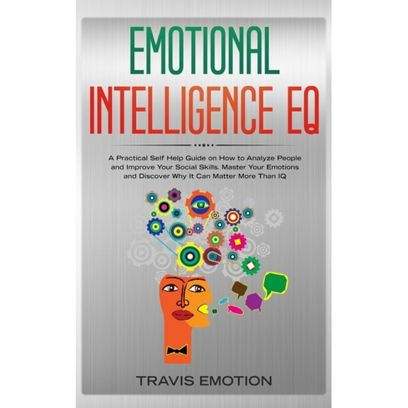 Emotional Intelligence EQ: Emotional Intelligence EQ: A Practical Self Help Guide on How to Analyze People and Improve Your Social Skills. Master Your Emotions and Discover Why It Can Matter More Than