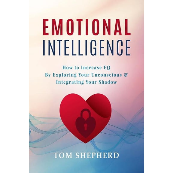 Emotional Intelligence: How to Increase Eq by Exploring Your Unconscious & Integrating Your Shadow (Paperback) by Tom Shepherd