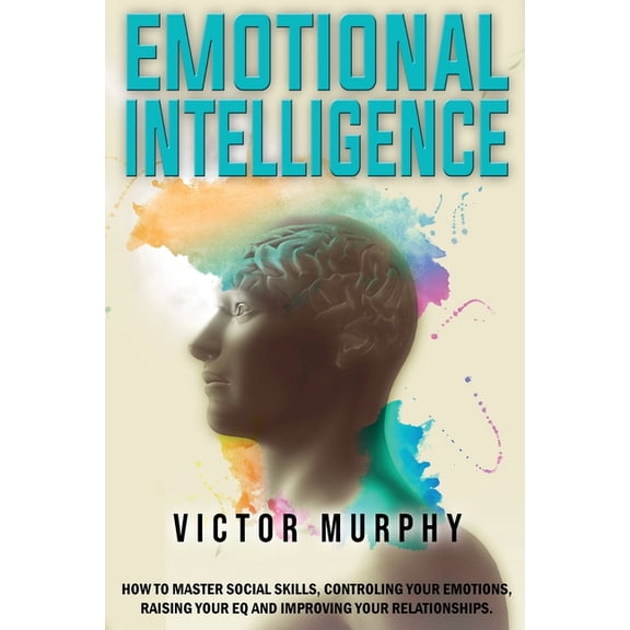Emotional Intelligence: How to Master Social Skills, Controling your Emotions, Raising Your EQ and Improving Your Relationships. (Paperback)