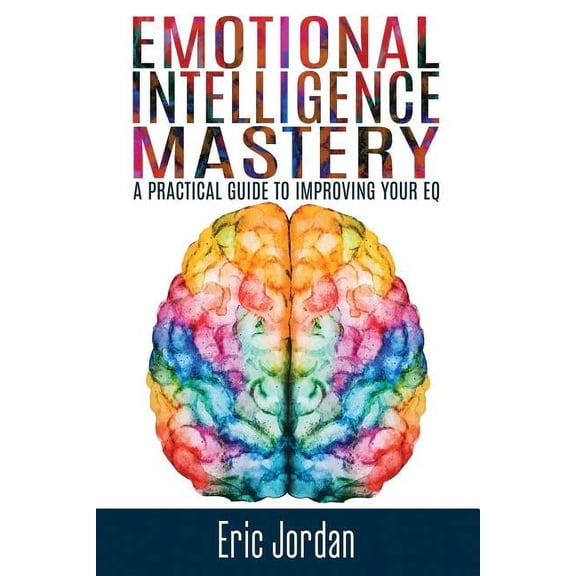 Emotional Intelligence Mastery: A Practical Guide To Improving Your EQ (Paperback)