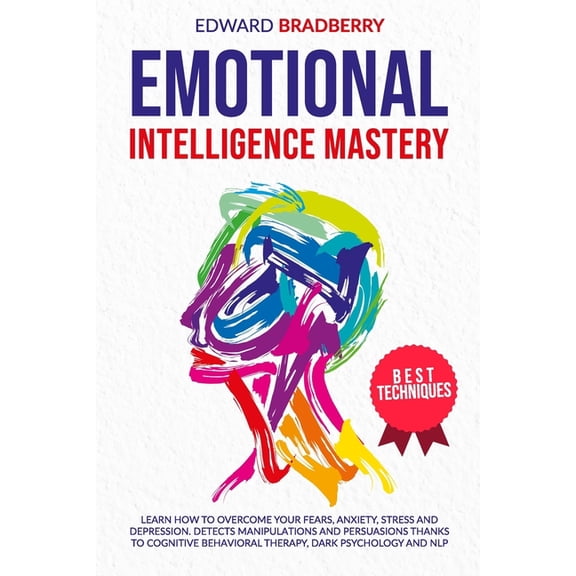 Emotional Intelligence Mastery: Learn How to Overcome your Fears, Anxiety, Stress and Depression. Detects Manipulations and Persuasions thanks to Cognitive Behavioral Therapy, Dark Psychology and NLP