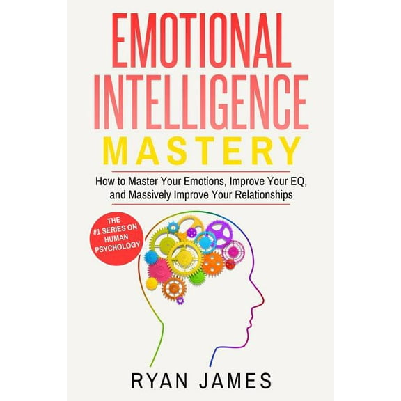 Emotional Intelligence: Mastery- How to Master Your Emotions, Improve Your EQ, and Massively Improve Your Relationships , (Paperback)
