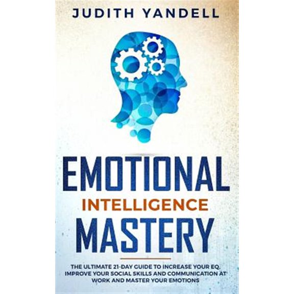 Emotional Intelligence Mastery: The Ultimate 21-Day Guide to Increase your EQ, Improve your Social Skills and Communication at Work and Master Your Em
